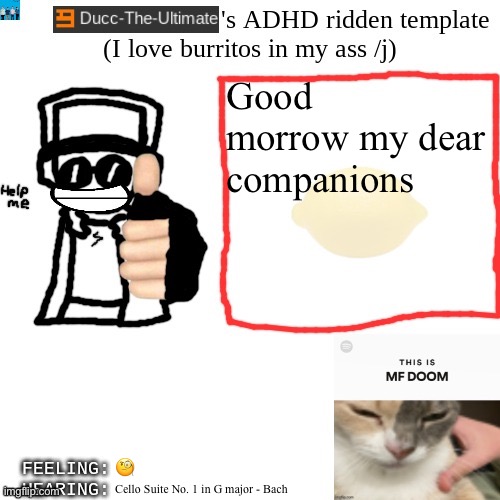 Ducc-The-Ultimate's ADHD ridden template | Good morrow my dear companions; 🧐; Cello Suite No. 1 in G major - Bach | image tagged in ducc-the-ultimate's adhd ridden template | made w/ Imgflip meme maker