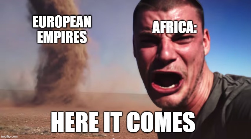 Here it comes | AFRICA:; EUROPEAN EMPIRES; HERE IT COMES | image tagged in here it comes | made w/ Imgflip meme maker