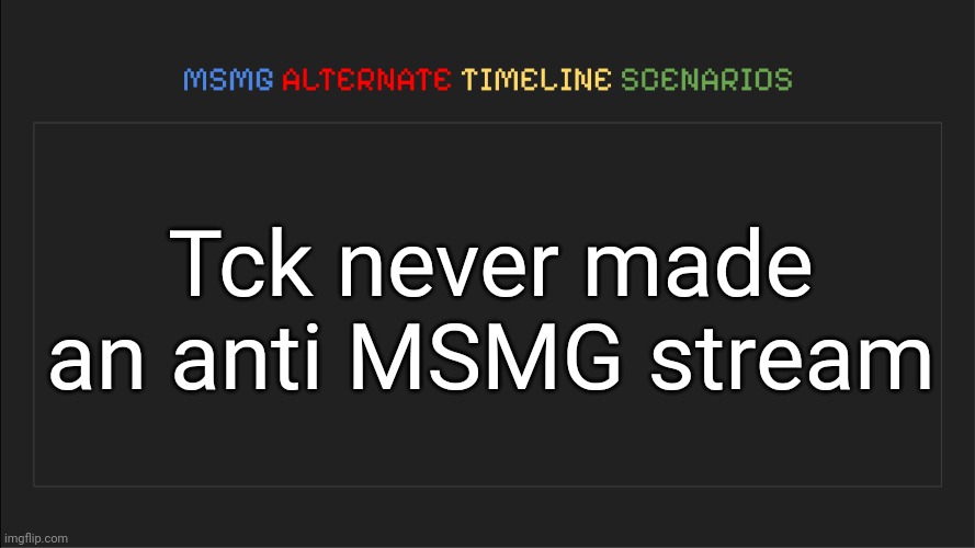 MSMG: Alternate Timeline Scenarios | Tck never made an anti MSMG stream | image tagged in msmg alternate timeline scenarios,msmg,memes | made w/ Imgflip meme maker