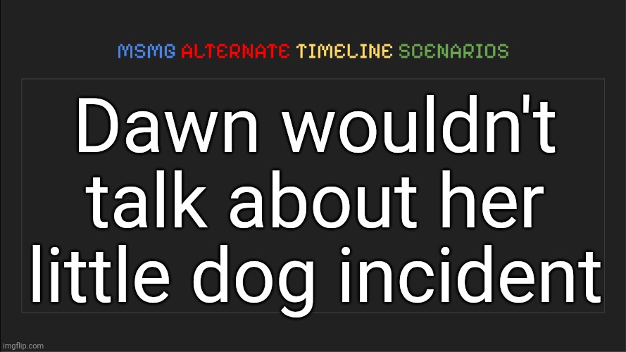 The grooming also happened, so she'll just be called a groomer instead of a zoophile and groomer | Dawn wouldn't talk about her little dog incident | image tagged in msmg alternate timeline scenarios,msmg,memes | made w/ Imgflip meme maker