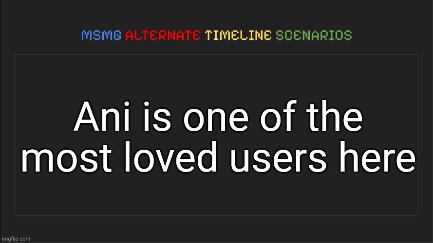 MSMG: Alternate Timeline Scenarios | Ani is one of the most loved users here | image tagged in msmg alternate timeline scenarios | made w/ Imgflip meme maker