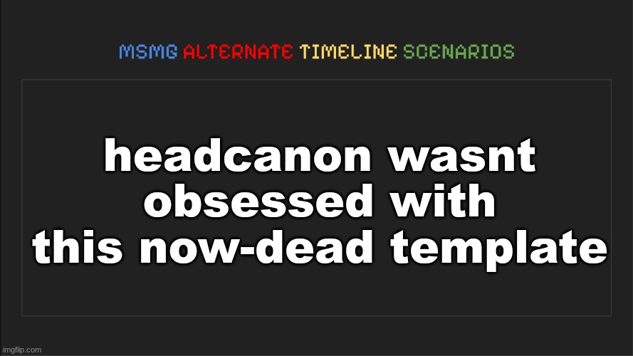 MSMG: Alternate Timeline Scenarios | headcanon wasnt obsessed with this now-dead template | image tagged in msmg alternate timeline scenarios | made w/ Imgflip meme maker