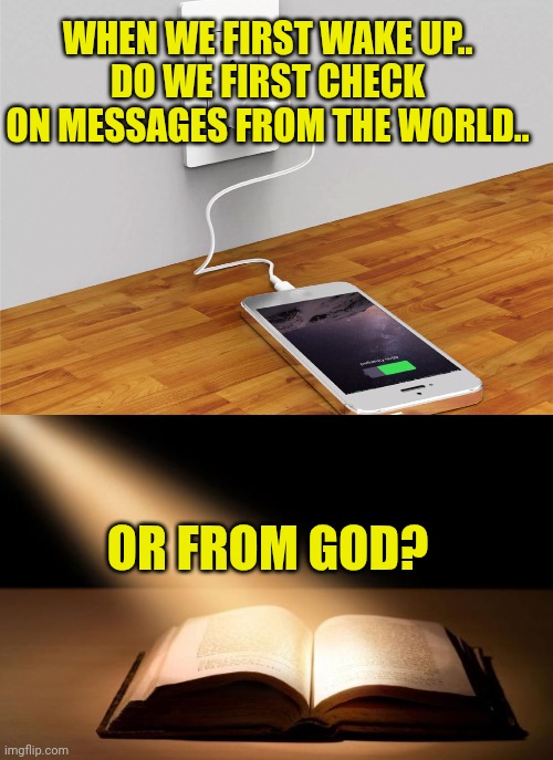 WHEN WE FIRST WAKE UP..
DO WE FIRST CHECK ON MESSAGES FROM THE WORLD.. OR FROM GOD? | image tagged in cell phone charging,bible | made w/ Imgflip meme maker