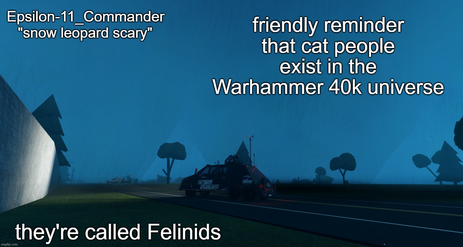 Epsilon-11_Commander's "snow leopard scary" temp | friendly reminder that cat people exist in the Warhammer 40k universe; they're called Felinids | image tagged in epsilon-11_commander's snow leopard scary temp | made w/ Imgflip meme maker