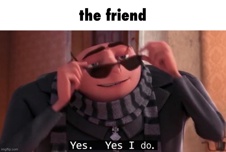 Gru Yes yes i do | the friend | image tagged in gru yes yes i do | made w/ Imgflip meme maker