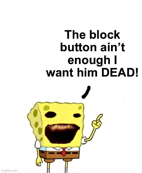 the block button aint enough i want him dead | image tagged in the block button aint enough i want him dead | made w/ Imgflip meme maker