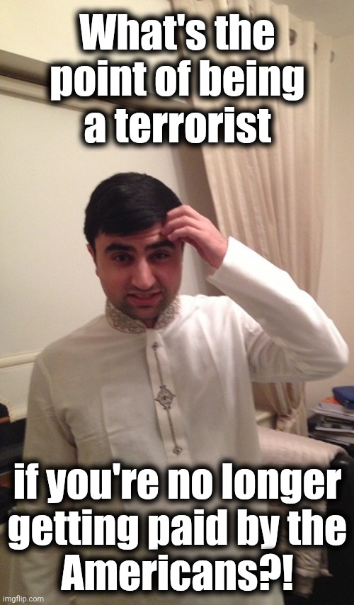 Hypocritical Islam Terrorist | What's the
point of being
a terrorist if you're no longer
getting paid by the
Americans?! | image tagged in hypocritical islam terrorist | made w/ Imgflip meme maker