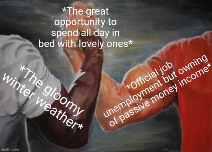 -Anyway winning on the life challenges. | *The great opportunity to spend all day in bed with lovely ones*; *Official job unemployment but owning of passive money income*; *The gloomy winter weather* | image tagged in memes,epic handshake,spending,opportunity,bedroom,true love | made w/ Imgflip meme maker