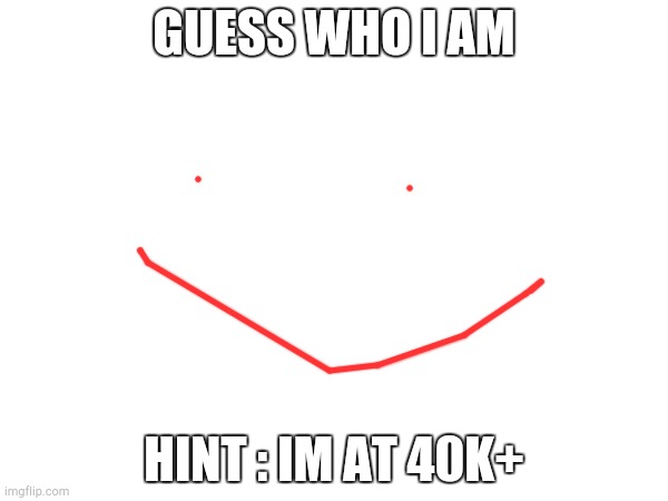 Idk | GUESS WHO I AM; HINT : IM AT 40K+ | made w/ Imgflip meme maker