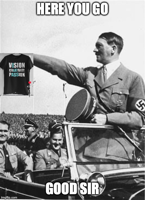 Nazi Salute | HERE YOU GO; GOOD SIR | image tagged in nazi salute | made w/ Imgflip meme maker