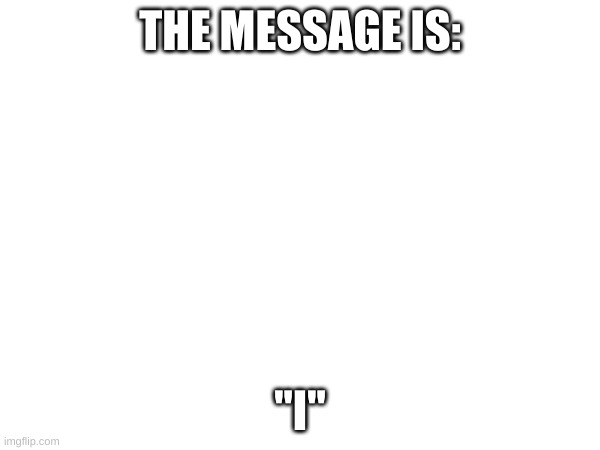 THE MESSAGE IS:; "I" | made w/ Imgflip meme maker