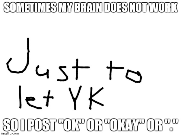 JTLYK | SOMETIMES MY BRAIN DOES NOT WORK; SO I POST "OK" OR "OKAY" OR "." | made w/ Imgflip meme maker
