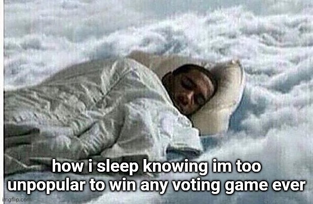 How I Sleep | how i sleep knowing im too unpopular to win any voting game ever | image tagged in how i sleep | made w/ Imgflip meme maker