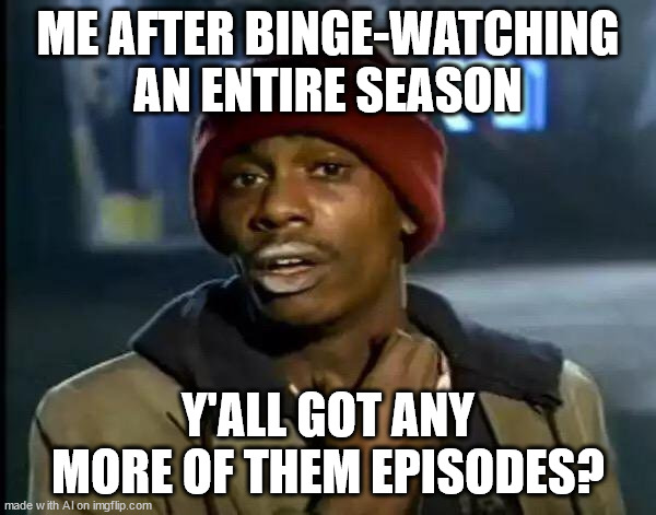 synchronicity: listening to fifty song auto-generated playlist | ME AFTER BINGE-WATCHING AN ENTIRE SEASON; Y'ALL GOT ANY MORE OF THEM EPISODES? | image tagged in memes,y'all got any more of that | made w/ Imgflip meme maker