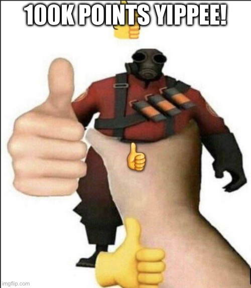 :D | 100K POINTS YIPPEE! | image tagged in pyro thumbs up | made w/ Imgflip meme maker