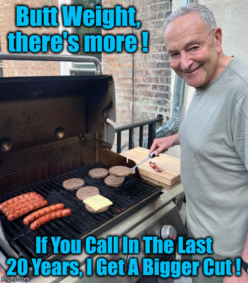 Chuck Schumer Burgers | Butt Weight, there's more ! If You Call In The Last 20 Years, I Get A Bigger Cut ! | image tagged in chuck schumer burgers | made w/ Imgflip meme maker