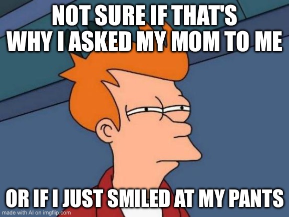 Futurama Fry | NOT SURE IF THAT'S WHY I ASKED MY MOM TO ME; OR IF I JUST SMILED AT MY PANTS | image tagged in memes,futurama fry | made w/ Imgflip meme maker