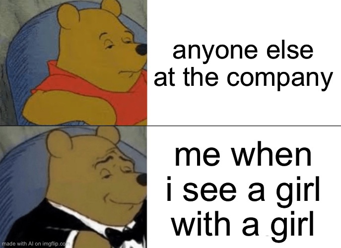 Tuxedo Winnie The Pooh | anyone else at the company; me when i see a girl with a girl | image tagged in memes,tuxedo winnie the pooh | made w/ Imgflip meme maker