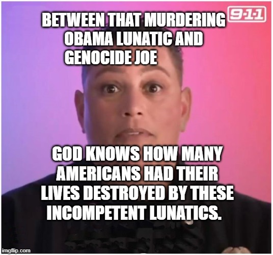 Chief | BETWEEN THAT MURDERING OBAMA LUNATIC AND GENOCIDE JOE; GOD KNOWS HOW MANY AMERICANS HAD THEIR LIVES DESTROYED BY THESE INCOMPETENT LUNATICS. | image tagged in chief | made w/ Imgflip meme maker