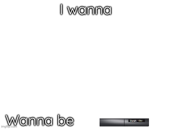 I wanna Wanna be | made w/ Imgflip meme maker