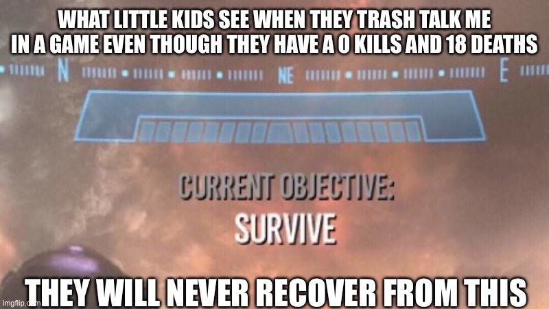 Current Objective: Survive | WHAT LITTLE KIDS SEE WHEN THEY TRASH TALK ME IN A GAME EVEN THOUGH THEY HAVE A 0 KILLS AND 18 DEATHS; THEY WILL NEVER RECOVER FROM THIS | image tagged in current objective survive | made w/ Imgflip meme maker