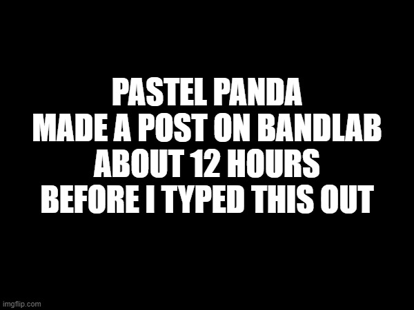 PASTEL PANDA MADE A POST ON BANDLAB ABOUT 12 HOURS BEFORE I TYPED THIS OUT | made w/ Imgflip meme maker