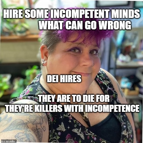 Libtard Meghan | HIRE SOME INCOMPETENT MINDS                WHAT CAN GO WRONG; DEI HIRES                                       THEY ARE TO DIE FOR THEY'RE KILLERS WITH INCOMPETENCE | image tagged in libtard meghan | made w/ Imgflip meme maker