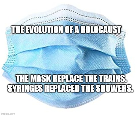 Medical mask | THE EVOLUTION OF A HOLOCAUST; THE MASK REPLACE THE TRAINS. SYRINGES REPLACED THE SHOWERS. | image tagged in medical mask | made w/ Imgflip meme maker