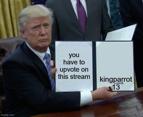 Trump Bill Signing | you have to upvote on this stream; kingparrot 13 | image tagged in memes,trump bill signing | made w/ Imgflip meme maker