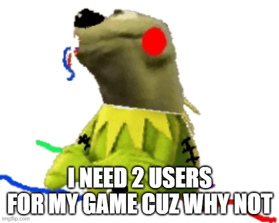 withered figure kermert | I NEED 2 USERS FOR MY GAME CUZ WHY NOT | image tagged in withered figure kermert | made w/ Imgflip meme maker