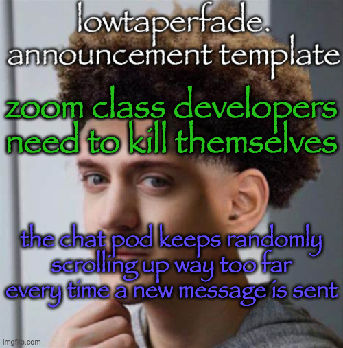 ts is so stupid | zoom class developers need to kill themselves; the chat pod keeps randomly scrolling up way too far every time a new message is sent | image tagged in even slightly less lazier temp | made w/ Imgflip meme maker