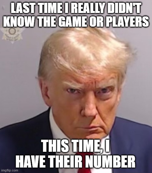 Donald Trump Mugshot | LAST TIME I REALLY DIDN'T KNOW THE GAME OR PLAYERS; THIS TIME, I HAVE THEIR NUMBER | image tagged in donald trump mugshot | made w/ Imgflip meme maker