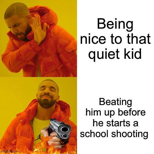 The quiet kid | Being nice to that quiet kid; Beating him up before he starts a school shooting | image tagged in memes,drake hotline bling | made w/ Imgflip meme maker