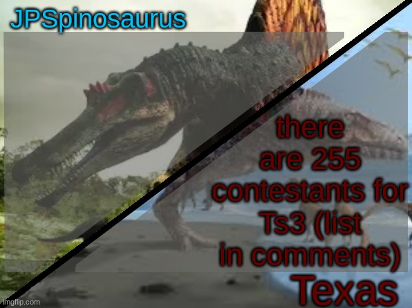 JPSpinosaurus x Texas shared template | there are 255 contestants for Ts3 (list in comments) | image tagged in jpspinosaurus x texas shared template | made w/ Imgflip meme maker