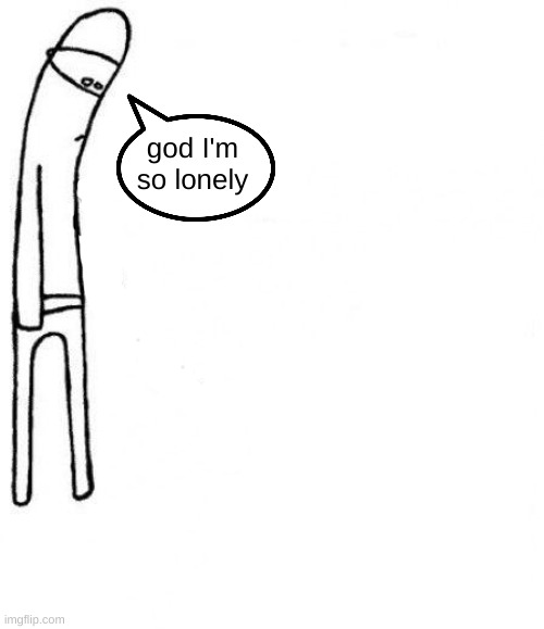 edited template | god I'm so lonely | image tagged in c'mon do something | made w/ Imgflip meme maker