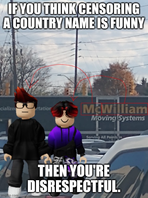 It's unfair to the people who live there. Censoring country names is super rude. | IF YOU THINK CENSORING A COUNTRY NAME IS FUNNY; THEN YOU'RE DISRESPECTFUL. | image tagged in mc and william name soundalike,be respectful | made w/ Imgflip meme maker