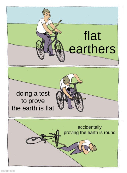 wrong again | flat earthers; doing a test to prove the earth is flat; accidentally proving the earth is round | image tagged in memes,bike fall,flat earth | made w/ Imgflip meme maker