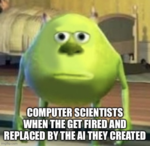 [ Very interesting awesome title ] | COMPUTER SCIENTISTS WHEN THE GET FIRED AND REPLACED BY THE AI THEY CREATED | image tagged in mike wazowski face swap | made w/ Imgflip meme maker