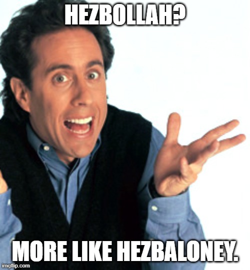 Jerry Seinfeld What's the Deal | HEZBOLLAH? MORE LIKE HEZBALONEY. | image tagged in jerry seinfeld what's the deal | made w/ Imgflip meme maker