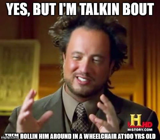 YES, BUT I'M TALKIN BOUT THEM ROLLIN HIM AROUND IN A WHEELCHAIR AT100 YRS OLD | image tagged in memes,ancient aliens | made w/ Imgflip meme maker