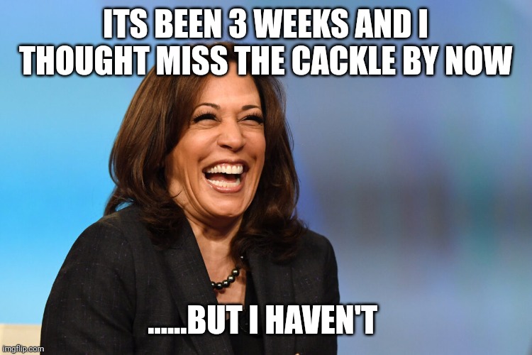 How? | ITS BEEN 3 WEEKS AND I THOUGHT MISS THE CACKLE BY NOW; ......BUT I HAVEN'T | image tagged in kamala harris laughing | made w/ Imgflip meme maker