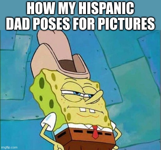 its the truth | HOW MY HISPANIC DAD POSES FOR PICTURES | image tagged in cowboy spongebob,memes,relatable,mexicans | made w/ Imgflip meme maker