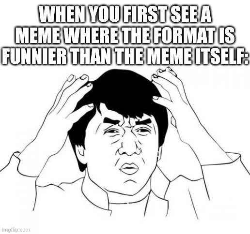 Jackie Chan WTF | WHEN YOU FIRST SEE A MEME WHERE THE FORMAT IS FUNNIER THAN THE MEME ITSELF: | image tagged in memes,jackie chan wtf | made w/ Imgflip meme maker