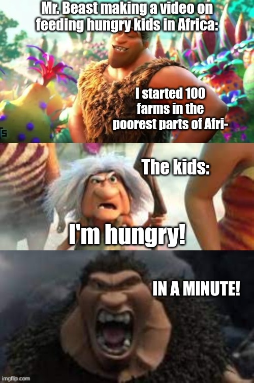 IN A MINUTE! | Mr. Beast making a video on feeding hungry kids in Africa:; I started 100 farms in the poorest parts of Afri-; The kids:; I'm hungry! IN A MINUTE! | image tagged in croods hungry | made w/ Imgflip meme maker