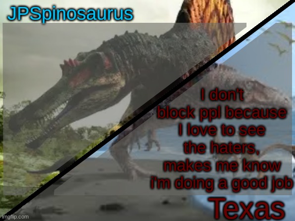 JPSpinosaurus x Texas shared template | I don't block ppl because I love to see the haters, makes me know i'm doing a good job | image tagged in jpspinosaurus x texas shared template | made w/ Imgflip meme maker