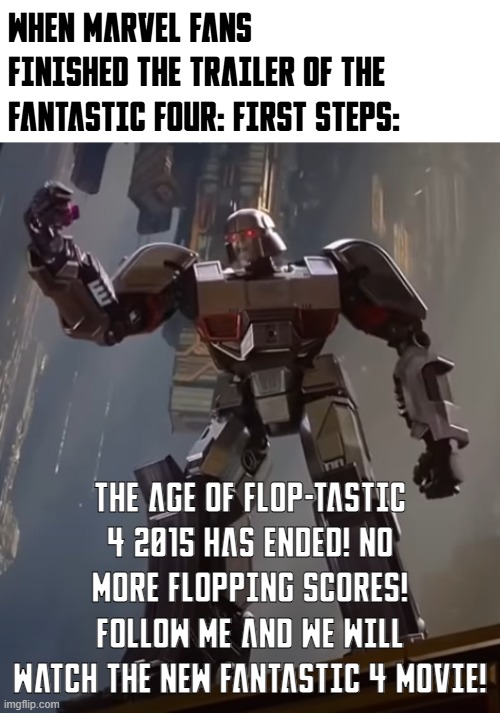 Fantastic 4: First Steps makes us hope! | WHEN MARVEL FANS FINISHED THE TRAILER OF THE FANTASTIC FOUR: FIRST STEPS:; THE AGE OF FLOP-TASTIC 4 2015 HAS ENDED! NO MORE FLOPPING SCORES! FOLLOW ME AND WE WILL WATCH THE NEW FANTASTIC 4 MOVIE! | image tagged in fantastic four,transformers,megatron,memes,funny | made w/ Imgflip meme maker