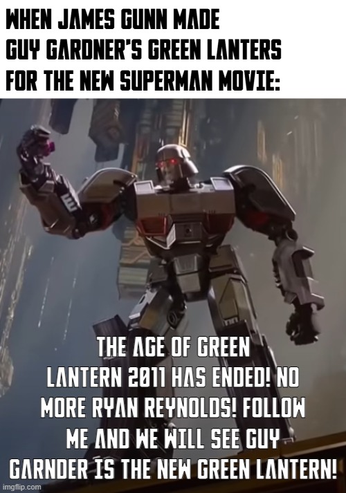 James Gunn's Green Lantern be like... | WHEN JAMES GUNN MADE GUY GARDNER'S GREEN LANTERS FOR THE NEW SUPERMAN MOVIE:; THE AGE OF GREEN LANTERN 2011 HAS ENDED! NO MORE RYAN REYNOLDS! FOLLOW ME AND WE WILL SEE GUY GARNDER IS THE NEW GREEN LANTERN! | image tagged in green lantern,transformers,megatron,memes,funny | made w/ Imgflip meme maker