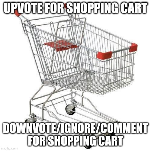 shopping cart | UPVOTE FOR SHOPPING CART; DOWNVOTE/IGNORE/COMMENT FOR SHOPPING CART | image tagged in shopping cart | made w/ Imgflip meme maker