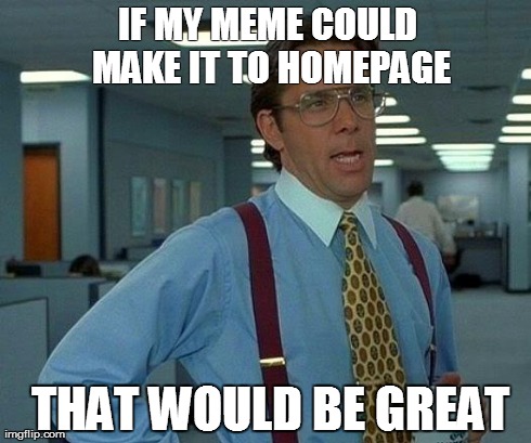 That Would Be Great Meme | IF MY MEME COULD MAKE IT TO HOMEPAGE  THAT WOULD BE GREAT | image tagged in memes,that would be great | made w/ Imgflip meme maker