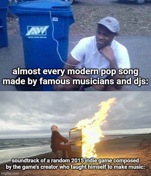 almost every modern pop song made by famous musicians and djs:; soundtrack of a random 2015 indie game composed by the game's creator who taught himself to make music: | image tagged in listening to trash,piano in fire | made w/ Imgflip meme maker